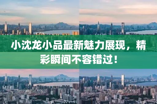 小沈龙小品最新魅力展现，精彩瞬间不容错过！
