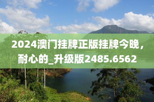 2024澳门挂牌正版挂牌今晚，耐心的_升级版2485.6562