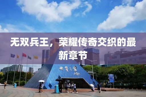 无双兵王，荣耀传奇交织的最新章节