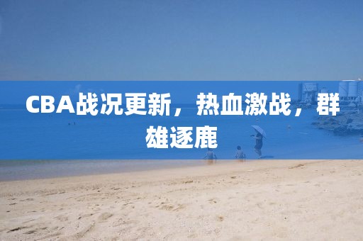 CBA战况更新，热血激战，群雄逐鹿