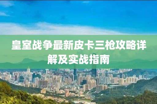 皇室战争最新皮卡三枪攻略详解及实战指南