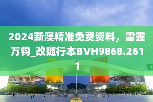 2024新澳精准免费资料，雷霆万钧_改随行本BVH9868.2611