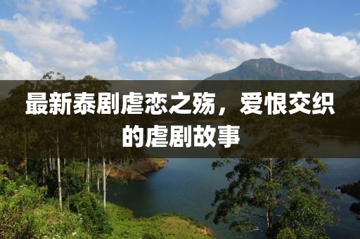 最新泰剧虐恋之殇，爱恨交织的虐剧故事