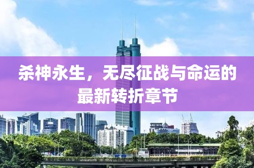 杀神永生，无尽征战与命运的最新转折章节