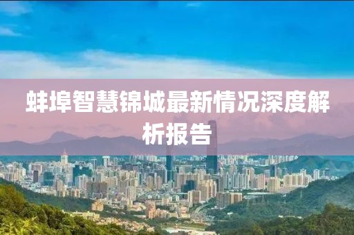 蚌埠智慧锦城最新情况深度解析报告