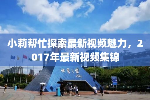 小莉帮忙探索最新视频魅力，2017年最新视频集锦