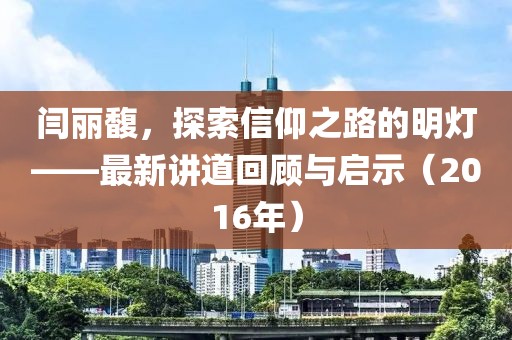 闫丽馥，探索信仰之路的明灯——最新讲道回顾与启示（2016年）