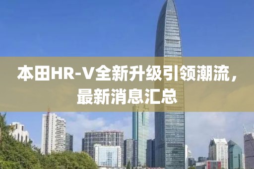 本田HR-V全新升级引领潮流，最新消息汇总