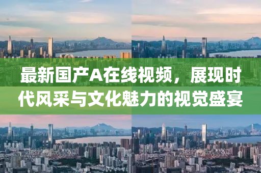 最新国产A在线视频，展现时代风采与文化魅力的视觉盛宴