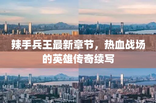 辣手兵王最新章节，热血战场的英雄传奇续写