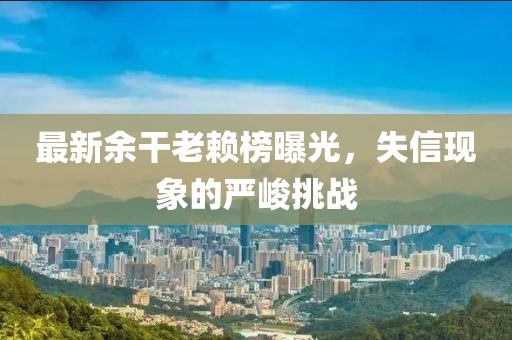 最新余干老赖榜曝光，失信现象的严峻挑战