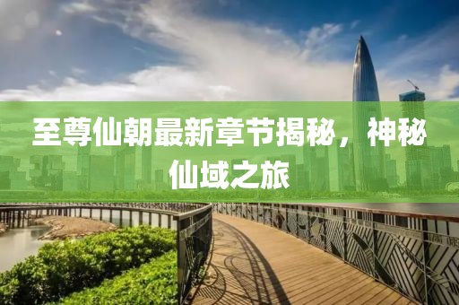 至尊仙朝最新章节揭秘，神秘仙域之旅