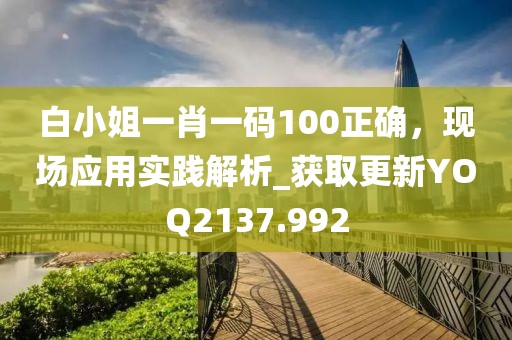 白小姐一肖一码100正确，现场应用实践解析_获取更新YOQ2137.992