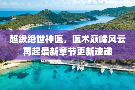 超级绝世神医，医术巅峰风云再起最新章节更新速递