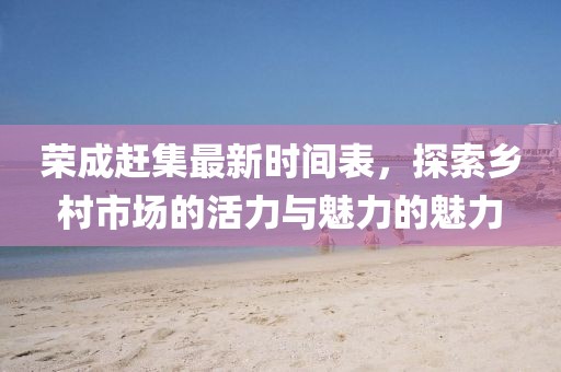 荣成赶集最新时间表，探索乡村市场的活力与魅力的魅力