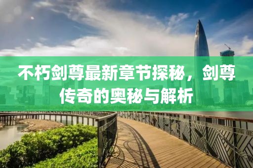 不朽剑尊最新章节探秘，剑尊传奇的奥秘与解析