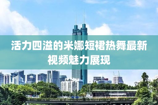 活力四溢的米娜短裙热舞最新视频魅力展现