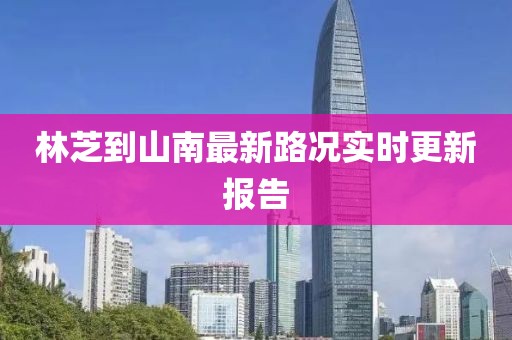 林芝到山南最新路况实时更新报告