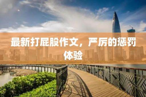 最新打屁股作文，严厉的惩罚体验