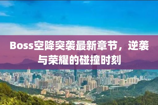 Boss空降突袭最新章节，逆袭与荣耀的碰撞时刻