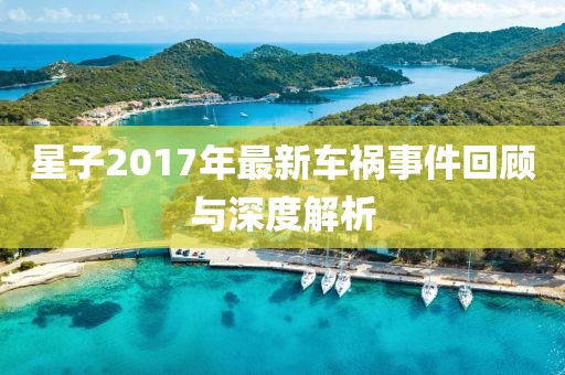 星子2017年最新车祸事件回顾与深度解析