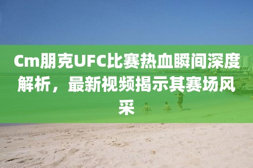 Cm朋克UFC比赛热血瞬间深度解析，最新视频揭示其赛场风采