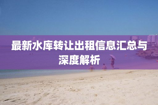 最新水库转让出租信息汇总与深度解析