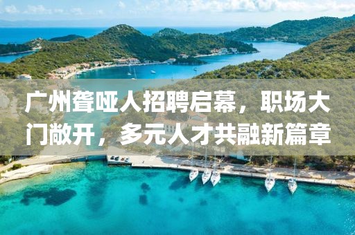 广州聋哑人招聘启幕，职场大门敞开，多元人才共融新篇章