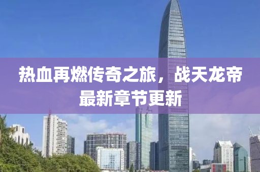热血再燃传奇之旅，战天龙帝最新章节更新