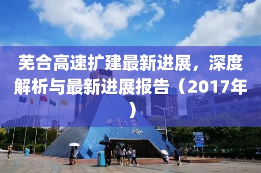芜合高速扩建最新进展，深度解析与最新进展报告（2017年）