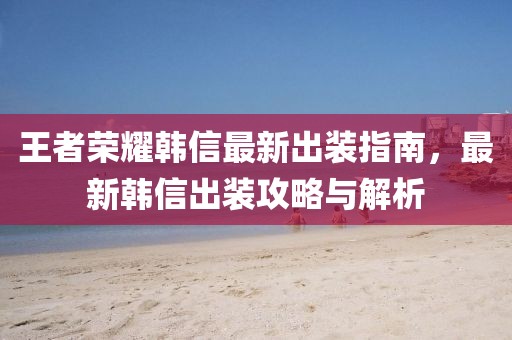 王者荣耀韩信最新出装指南，最新韩信出装攻略与解析