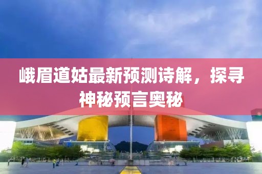 峨眉道姑最新预测诗解，探寻神秘预言奥秘