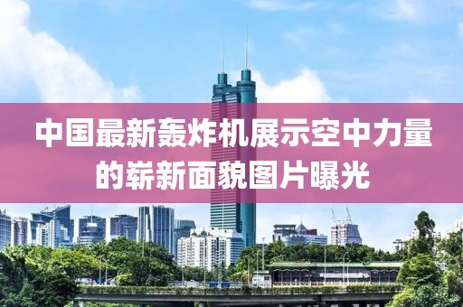 中国最新轰炸机展示空中力量的崭新面貌图片曝光