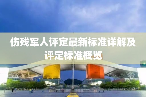 伤残军人评定最新标准详解及评定标准概览