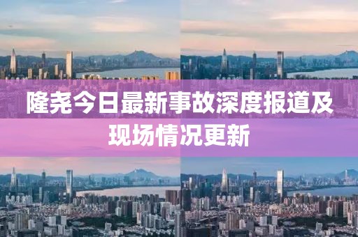 隆尧今日最新事故深度报道及现场情况更新