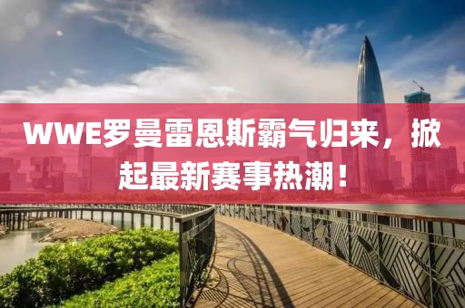 WWE罗曼雷恩斯霸气归来，掀起最新赛事热潮！