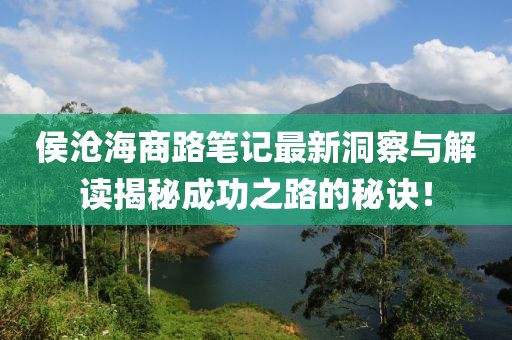 侯沧海商路笔记最新洞察与解读揭秘成功之路的秘诀！