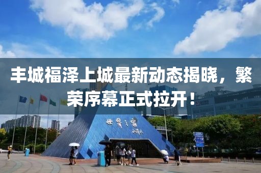丰城福泽上城最新动态揭晓，繁荣序幕正式拉开！