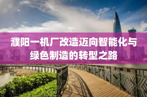 濮阳一机厂改造迈向智能化与绿色制造的转型之路