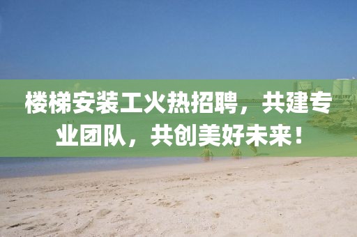 楼梯安装工火热招聘，共建专业团队，共创美好未来！