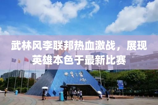 武林风李联邦热血激战，展现英雄本色于最新比赛