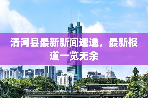 清河县最新新闻速递，最新报道一览无余
