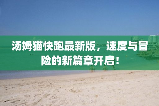 汤姆猫快跑最新版，速度与冒险的新篇章开启！
