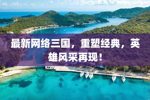 最新网络三国，重塑经典，英雄风采再现！