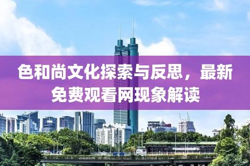 色和尚文化探索与反思，最新免费观看网现象解读