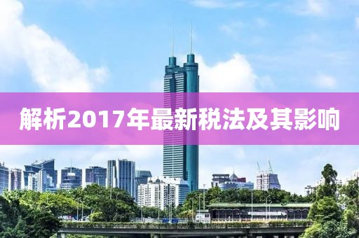 解析2017年最新税法及其影响