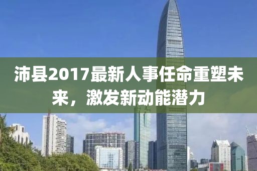 沛县2017最新人事任命重塑未来，激发新动能潜力