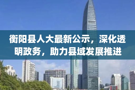 衡阳县人大最新公示，深化透明政务，助力县域发展推进