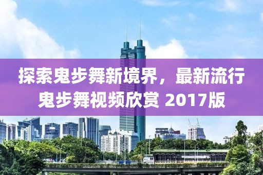 探索鬼步舞新境界，最新流行鬼步舞视频欣赏 2017版