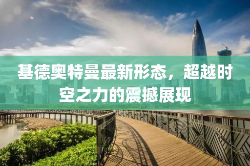基德奥特曼最新形态，超越时空之力的震撼展现